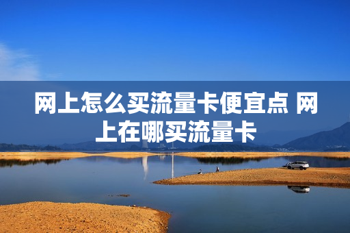 网上怎么买流量卡便宜点 网上在哪买流量卡
