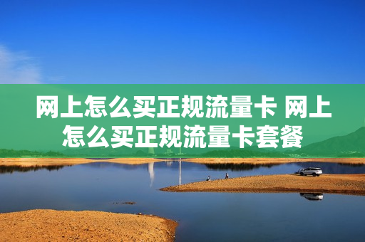网上怎么买正规流量卡 网上怎么买正规流量卡套餐