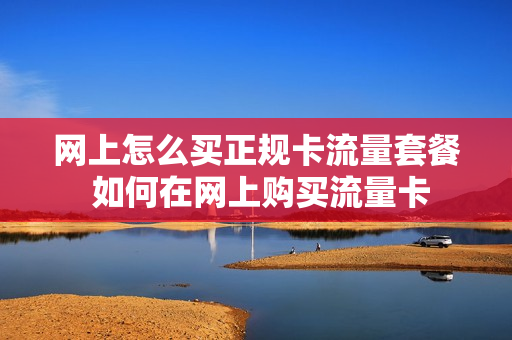 网上怎么买正规卡流量套餐 如何在网上购买流量卡