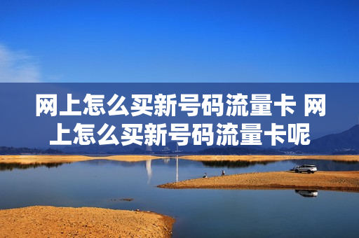 网上怎么买新号码流量卡 网上怎么买新号码流量卡呢