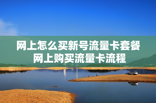网上怎么买新号流量卡套餐 网上购买流量卡流程