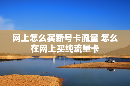 网上怎么买新号卡流量 怎么在网上买纯流量卡