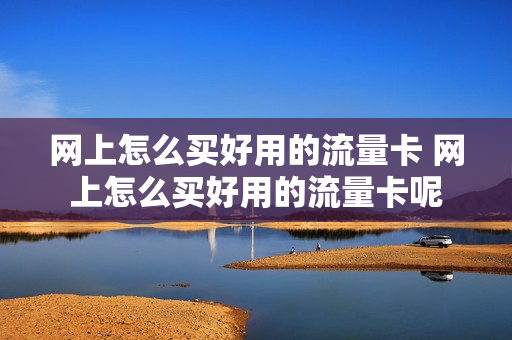 网上怎么买好用的流量卡 网上怎么买好用的流量卡呢
