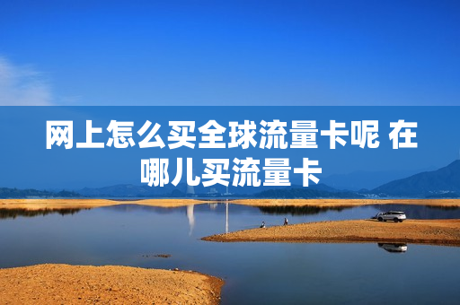 网上怎么买全球流量卡呢 在哪儿买流量卡