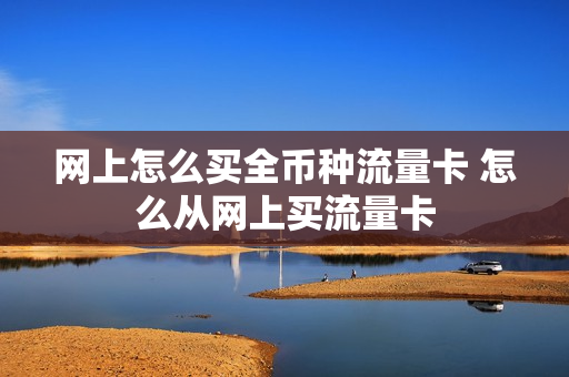 网上怎么买全币种流量卡 怎么从网上买流量卡