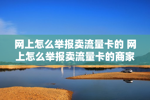 网上怎么举报卖流量卡的 网上怎么举报卖流量卡的商家