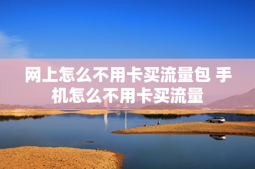 网上怎么不用卡买流量包 手机怎么不用卡买流量