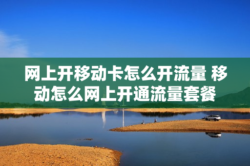 网上开移动卡怎么开流量 移动怎么网上开通流量套餐
