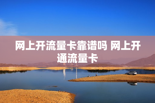 网上开流量卡靠谱吗 网上开通流量卡