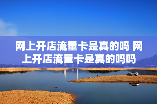 网上开店流量卡是真的吗 网上开店流量卡是真的吗吗