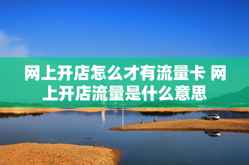 网上开店怎么才有流量卡 网上开店流量是什么意思
