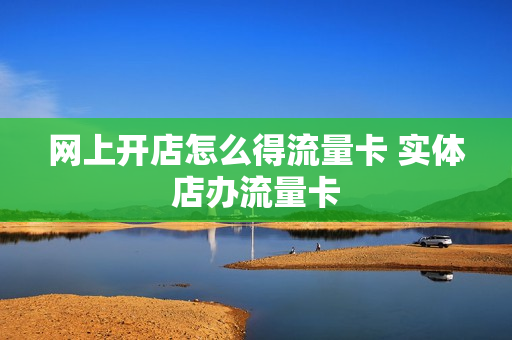 网上开店怎么得流量卡 实体店办流量卡