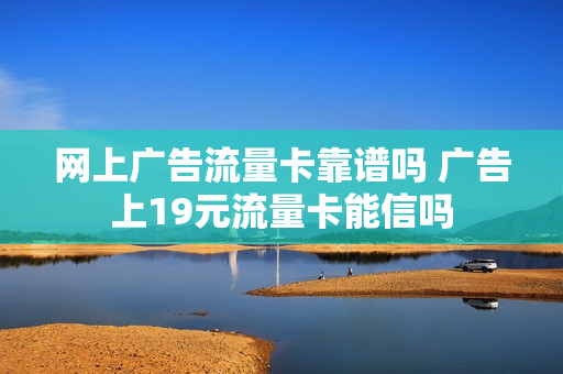 网上广告流量卡靠谱吗 广告上19元流量卡能信吗