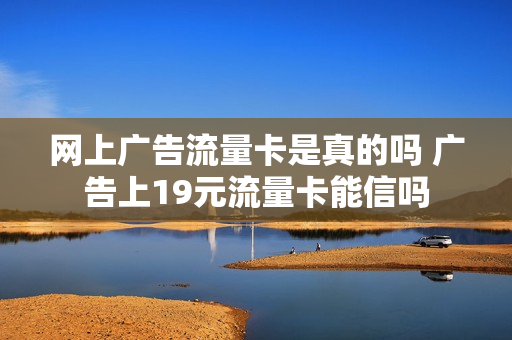 网上广告流量卡是真的吗 广告上19元流量卡能信吗