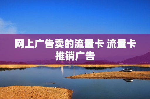 网上广告卖的流量卡 流量卡推销广告