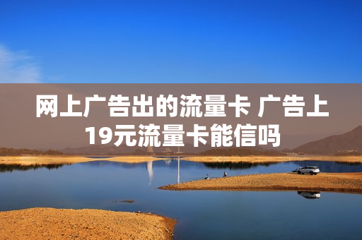 网上广告出的流量卡 广告上19元流量卡能信吗