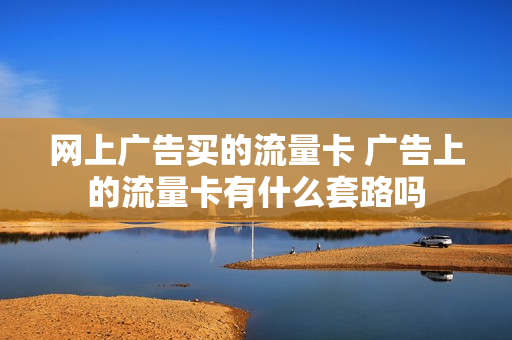 网上广告买的流量卡 广告上的流量卡有什么套路吗