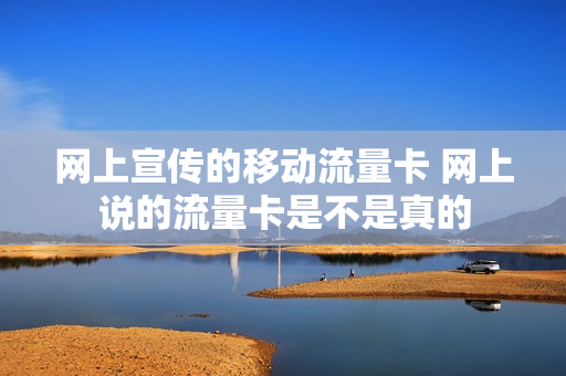网上宣传的移动流量卡 网上说的流量卡是不是真的