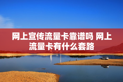 网上宣传流量卡靠谱吗 网上流量卡有什么套路
