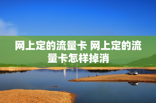 网上定的流量卡 网上定的流量卡怎样掉消