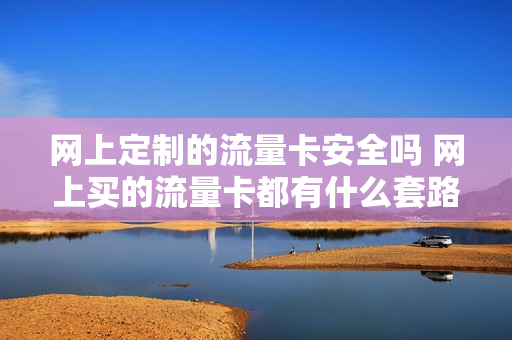 网上定制的流量卡安全吗 网上买的流量卡都有什么套路