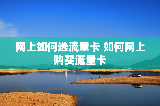 网上如何选流量卡 如何网上购买流量卡