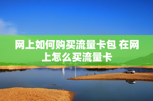 网上如何购买流量卡包 在网上怎么买流量卡