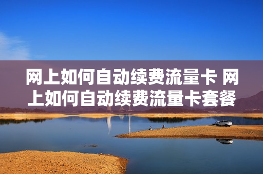 网上如何自动续费流量卡 网上如何自动续费流量卡套餐