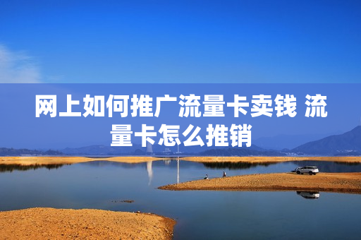 网上如何推广流量卡卖钱 流量卡怎么推销