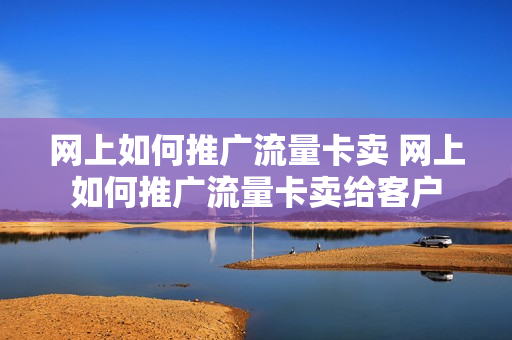 网上如何推广流量卡卖 网上如何推广流量卡卖给客户
