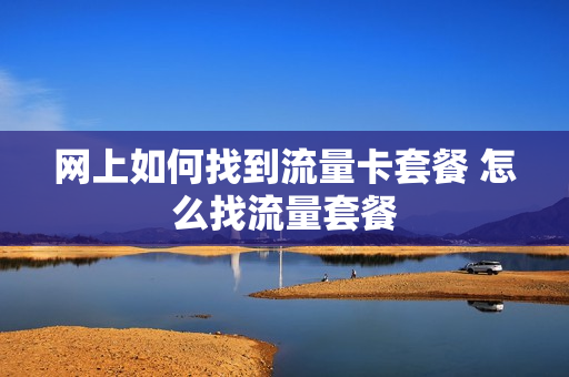 网上如何找到流量卡套餐 怎么找流量套餐