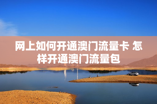 网上如何开通澳门流量卡 怎样开通澳门流量包