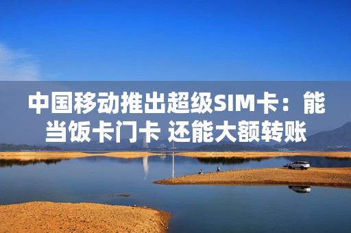 中国移动推出超级SIM卡：能当饭卡门卡 还能大额转账