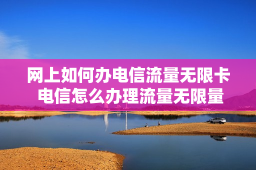 网上如何办电信流量无限卡 电信怎么办理流量无限量的套餐啊