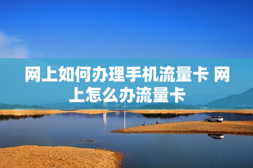 网上如何办理手机流量卡 网上怎么办流量卡