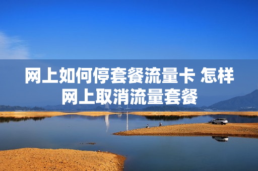 网上如何停套餐流量卡 怎样网上取消流量套餐