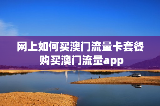 网上如何买澳门流量卡套餐 购买澳门流量app