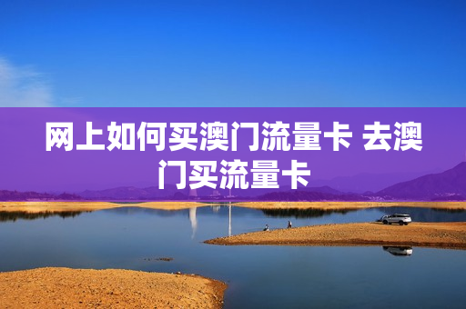 网上如何买澳门流量卡 去澳门买流量卡