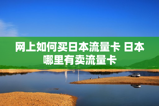 网上如何买日本流量卡 日本哪里有卖流量卡