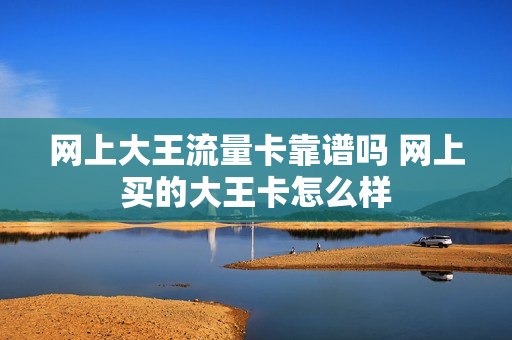 网上大王流量卡靠谱吗 网上买的大王卡怎么样