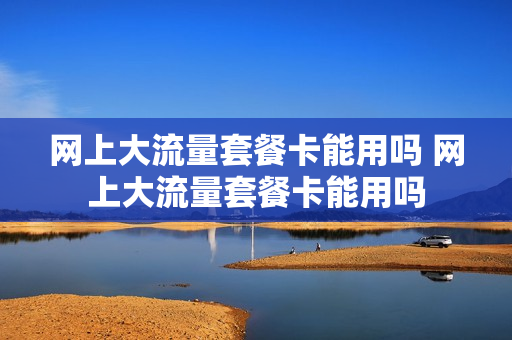 网上大流量套餐卡能用吗 网上大流量套餐卡能用吗