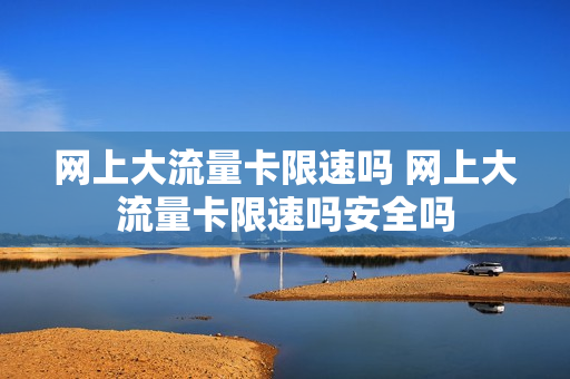 网上大流量卡限速吗 网上大流量卡限速吗安全吗
