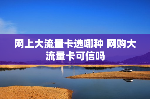 网上大流量卡选哪种 网购大流量卡可信吗