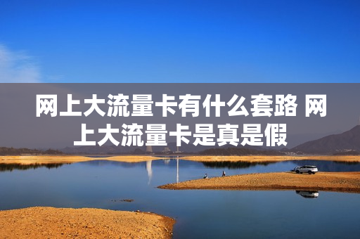 网上大流量卡有什么套路 网上大流量卡是真是假