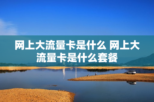 网上大流量卡是什么 网上大流量卡是什么套餐