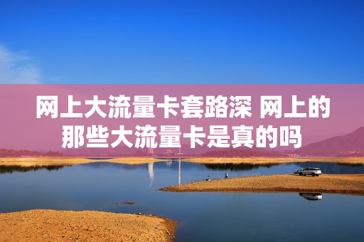 网上大流量卡套路深 网上的那些大流量卡是真的吗