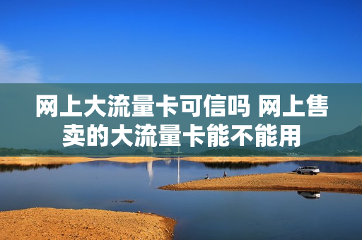 网上大流量卡可信吗 网上售卖的大流量卡能不能用