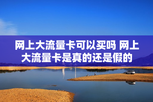 网上大流量卡可以买吗 网上大流量卡是真的还是假的