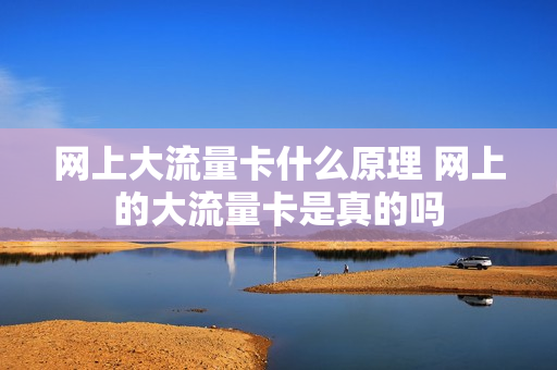 网上大流量卡什么原理 网上的大流量卡是真的吗