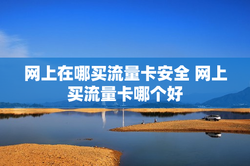 网上在哪买流量卡安全 网上买流量卡哪个好
